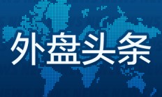 昨夜今晨国际外盘头条一览_2025年5月10日_财经新闻